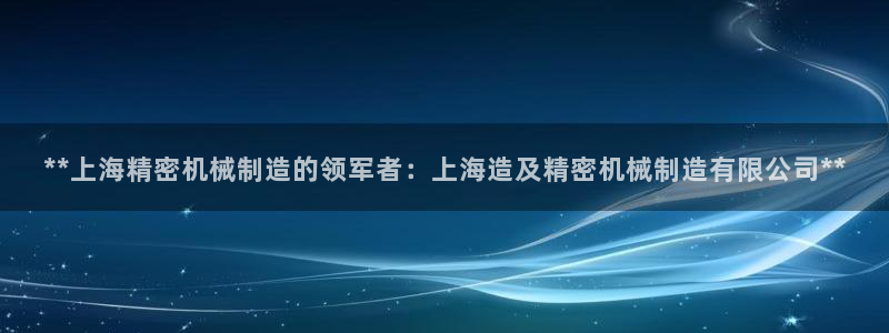 彩神8最新版下载：**上海精密机械制造的领军者：上海造及精密机械制造有限公司**