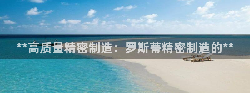 彩神系列平台：**高质量精密制造：罗斯蒂精密制造的**