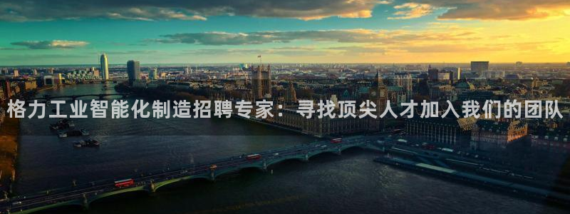 彩神8彩平台客服：格力工业智能化制造招聘专家：寻找顶尖人才加入我们的团队