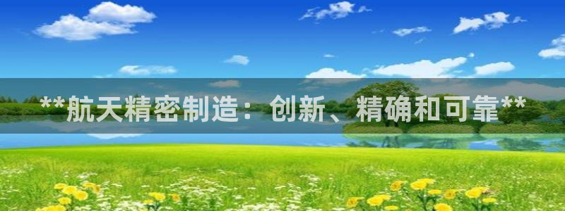 彩神ix可靠吗：**航天精密制造：创新、精确和可靠**