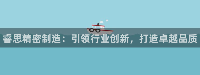 下载彩神争霸谁与我争锋：睿思精密制造：引领行业创新，打造卓越品质