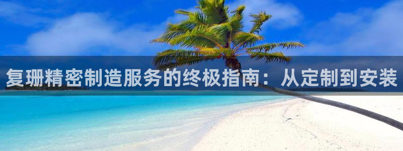 彩神官方网站登录是多少：复珊精密制造服务的终极指南：从定制到安装