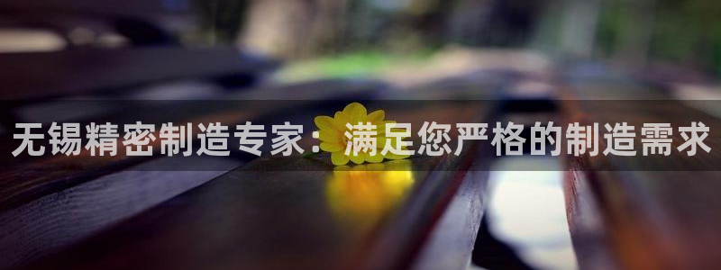彩神8彩平台官网：无锡精密制造专家：满足您严格的制造需求