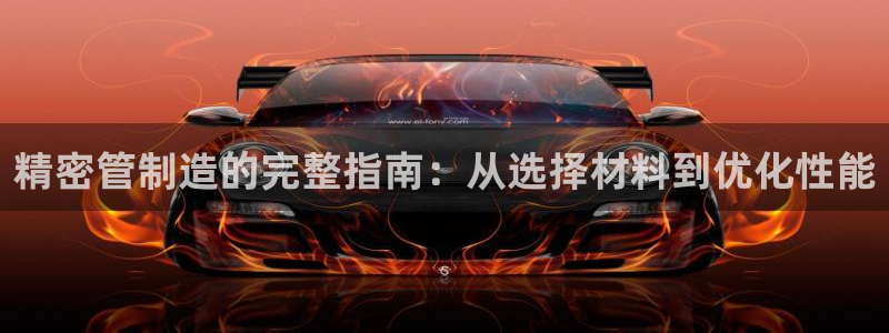 新版彩神v8登录：精密管制造的完整指南：从选择材料到优化性能
