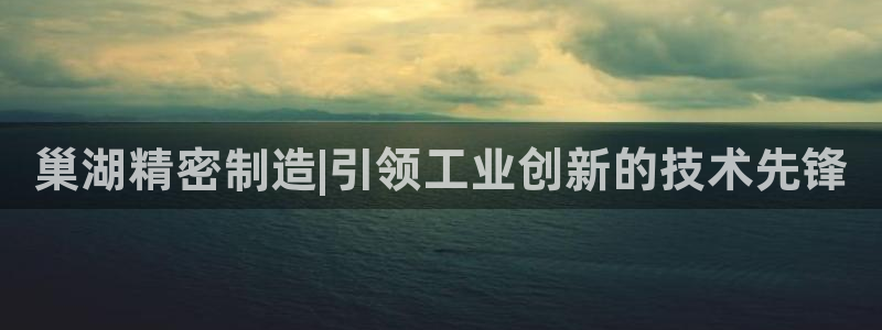 天天彩神welcome：巢湖精密制造|引领工业创新的技术先锋
