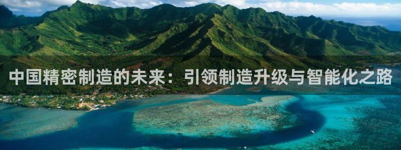 彩神争霸老平台：中国精密制造的未来：引领制造升级与智能化之路