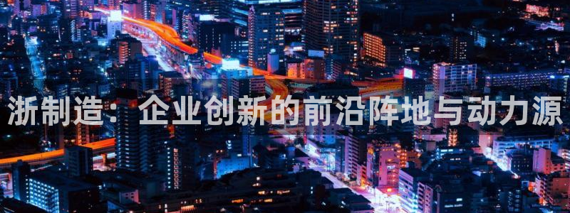 彩神怎么才能赢：浙制造：企业创新的前沿阵地与动力源