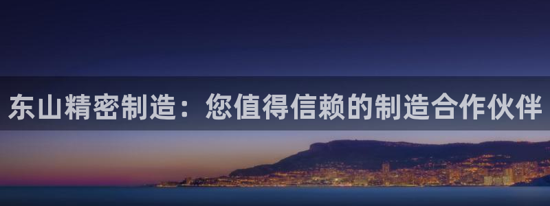 彩神ix官网：东山精密制造：您值得信赖的制造合作伙伴