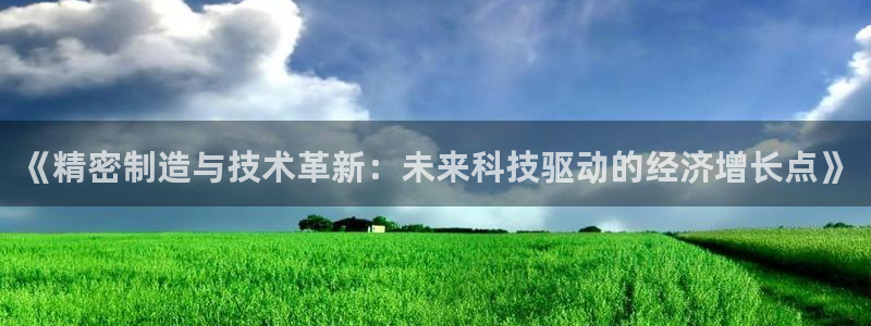 彩神v平台：《精密制造与技术革新：未来科技驱动的经济增长点》