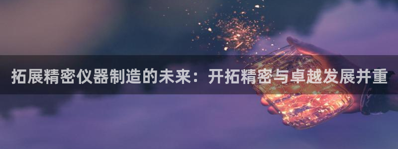 彩神大发是不是人为操作：拓展精密仪器制造的未来：开拓精密与卓越发展并重