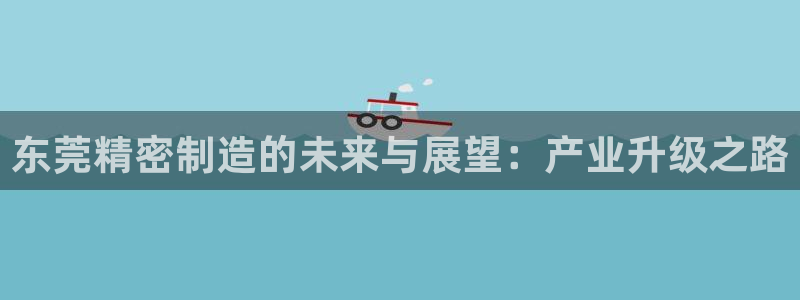 彩神v天天：东莞精密制造的未来与展望：产业升级之路