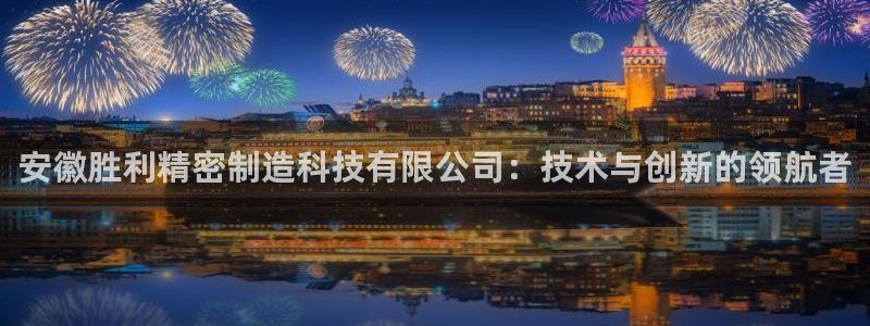 彩神v|：安徽胜利精密制造科技有限公司：技术与创新的领航者