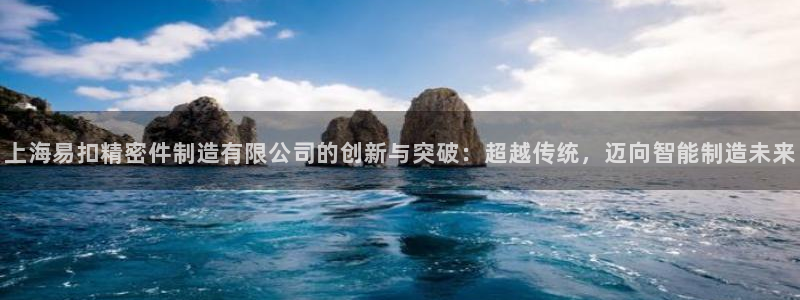 v大发彩神8iii：上海易扣精密件制造有限公司的创新与突破：超越传统，迈向智能制造未来