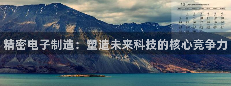 彩神天下专家专栏：精密电子制造：塑造未来科技的核心竞争力