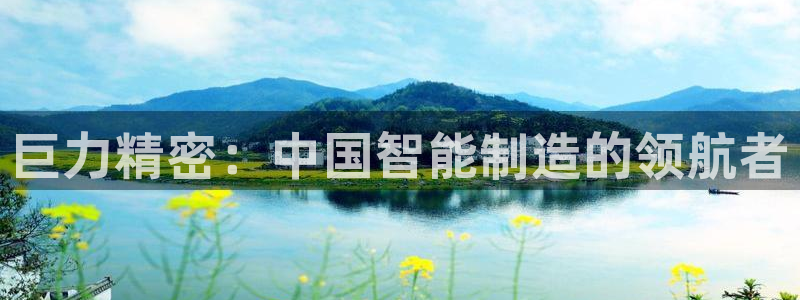 大发彩神最高邀请码：巨力精密：中国智能制造的领航者