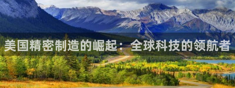 彩神网可以赚钱是真的吗：美国精密制造的崛起：全球科技的领航者