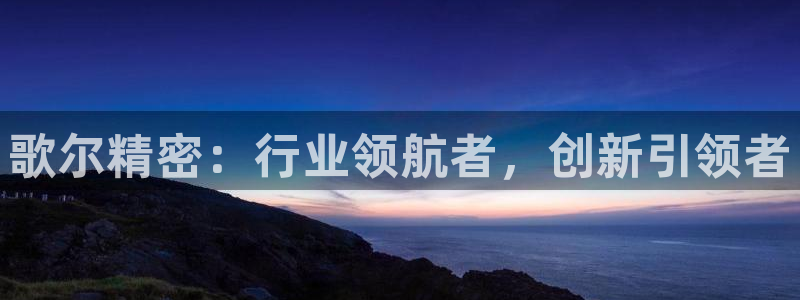 彩神争霸平台：歌尔精密：行业领航者，创新引领者
