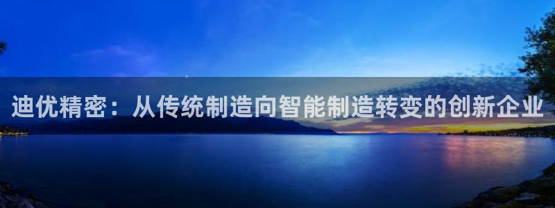新版彩神v8登录：迪优精密：从传统制造向智能制造转变的创新企业