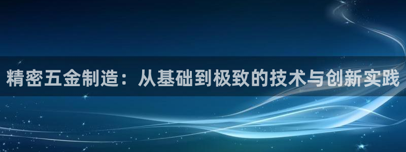 彩神8官网版：精密五金制造：从基础到极致的技术与创新实践