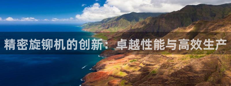 彩神V8平台：精密旋铆机的创新：卓越性能与高效生产