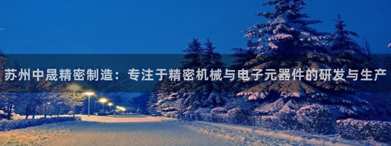 彩神V8有限公司：苏州中晟精密制造：专注于精密机械与电子元器件的研发与生产