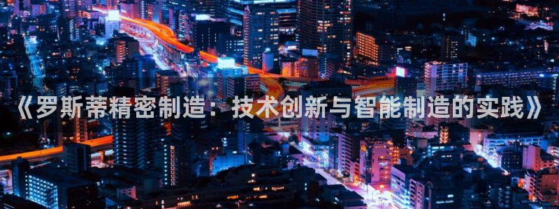 所有彩神购买首页中心：《罗斯蒂精密制造：技术创新与智能制造的实践》