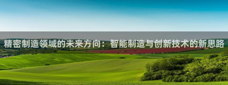 彩神v8官网版：精密制造领域的未来方向：智能制造与创新技术的新思路