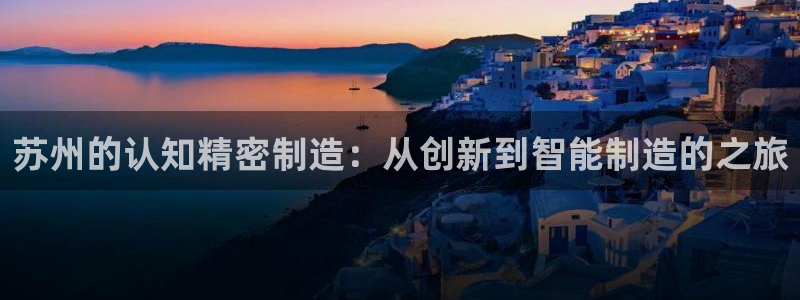 彩神8官网下：苏州的认知精密制造：从创新到智能制造的之旅