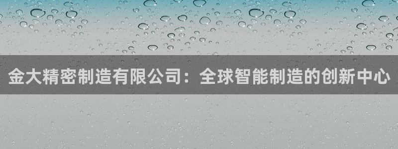 彩神v8官网版：金大精密制造有限公司：全球智能制造的创新中心