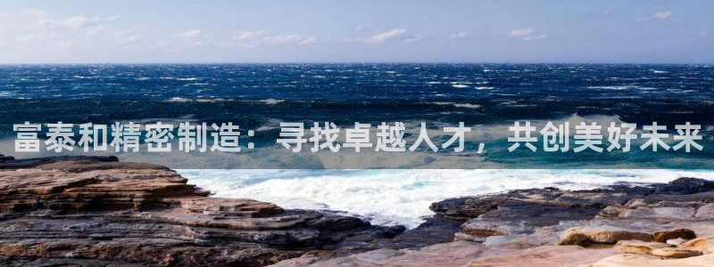 彩神v1破解器：富泰和精密制造：寻找卓越人才，共创美好未来