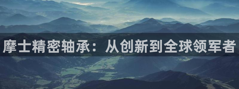 彩神vll首页环球：摩士精密轴承：从创新到全球领军者