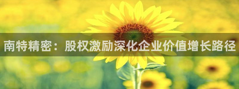 彩神vⅲ下载安装：南特精密：股权激励深化企业价值增长路径