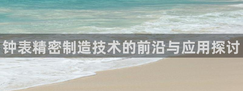 彩神旗下有哪些平台可以玩：钟表精密制造技术的前沿与应用探讨