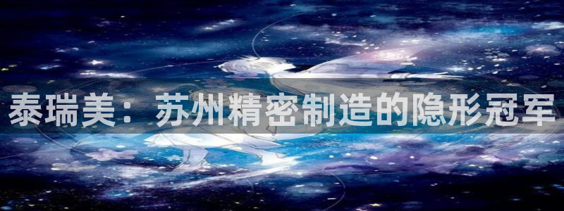 彩神v8首页：泰瑞美：苏州精密制造的隐形冠军