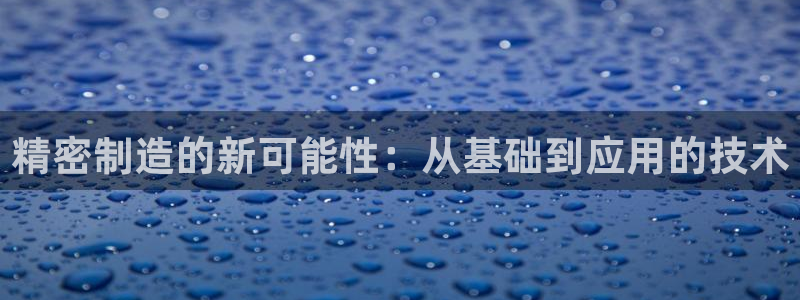 彩神ix官网：精密制造的新可能性：从基础到应用的技术