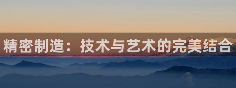 彩神是怎样一个平台：精密制造：技术与艺术的完美结合