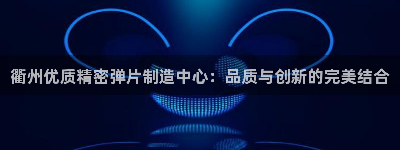 彩神v大众娱乐：衢州优质精密弹片制造中心：品质与创新的完美结合