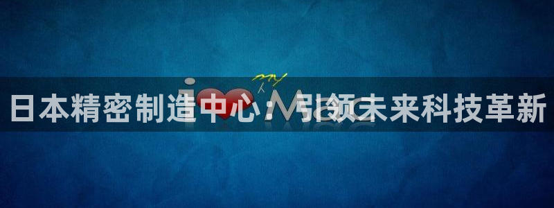 彩神8最新版下载：日本精密制造中心：引领未来科技革新