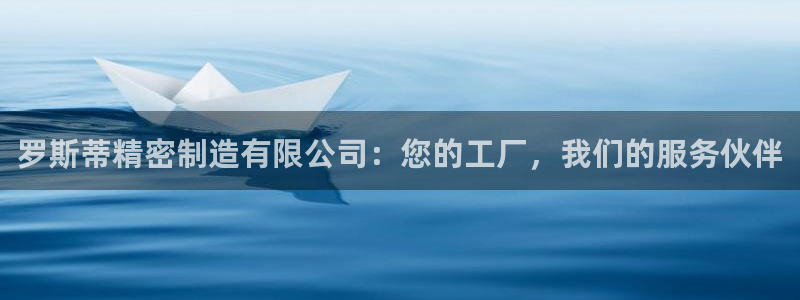 彩神大发官网：罗斯蒂精密制造有限公司：您的工厂，我们的服务伙伴