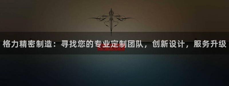 彩神vii官网大赢家：格力精密制造：寻找您的专业定制团队，创新设计，服务升级