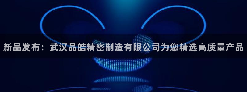 彩神vll官网-最新版app下载：新品发布：武汉品皓精密制造有限公司为您精选高质量产品