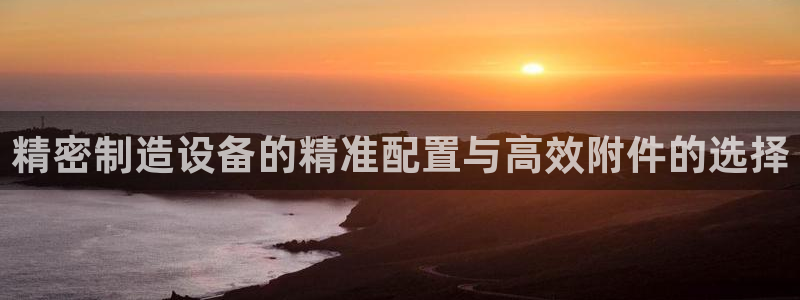 彩神v8iii：精密制造设备的精准配置与高效附件的选择