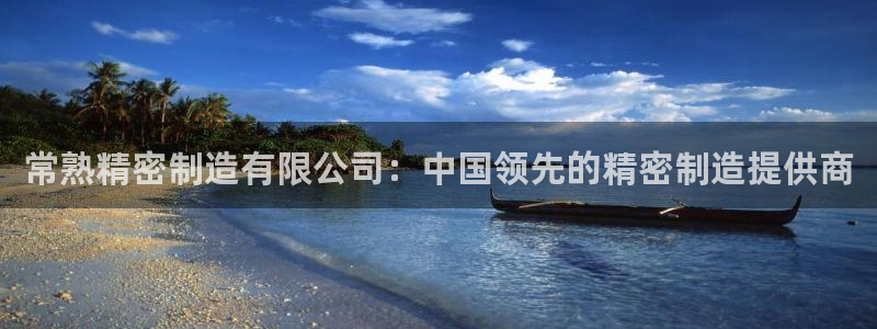 彩神8是正规平台吗：常熟精密制造有限公司：中国领先的精密制造提供商