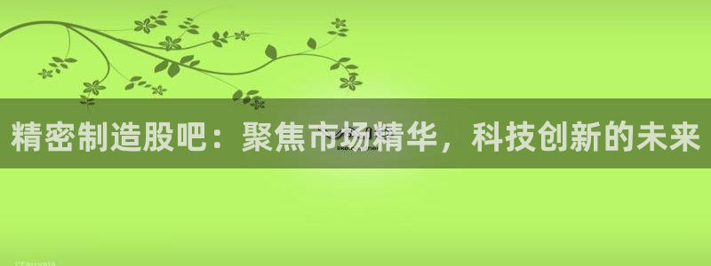 彩神VII购彩中心：精密制造股吧：聚焦市场精华，科技创新的未来