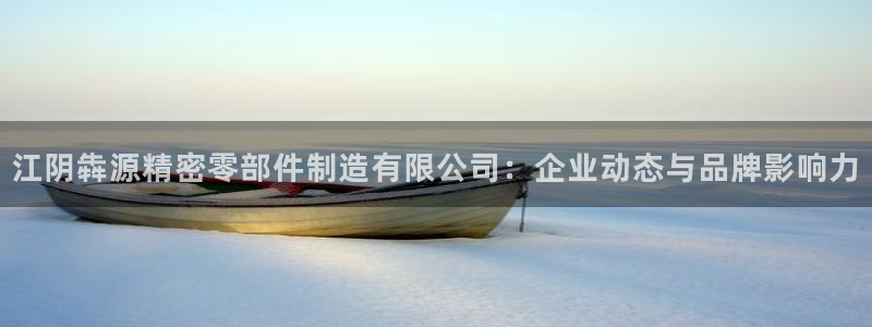 彩神是怎样一个平台赚钱的：江阴犇源精密零部件制造有限公司：企业动态与品牌影响力